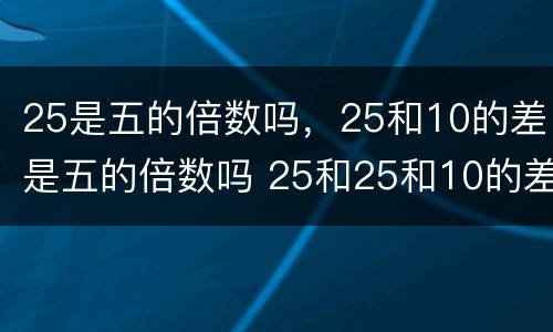 25是五的倍数吗，25和10的差是五的倍数吗 25和25和10的差是五的倍数吗