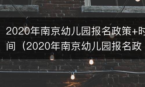 2020年南京幼儿园报名政策+时间（2020年南京幼儿园报名政策 时间）