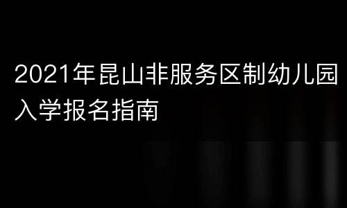 2021年昆山非服务区制幼儿园入学报名指南