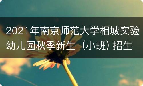 2021年南京师范大学相城实验幼儿园秋季新生（小班) 招生公告