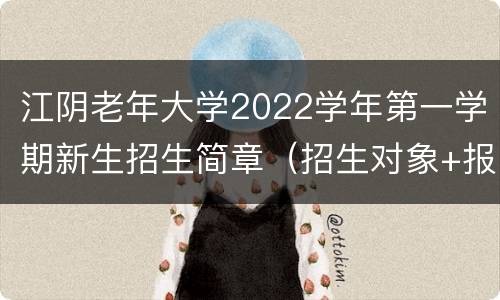 江阴老年大学2022学年第一学期新生招生简章（招生对象+报名时间+报名办法）