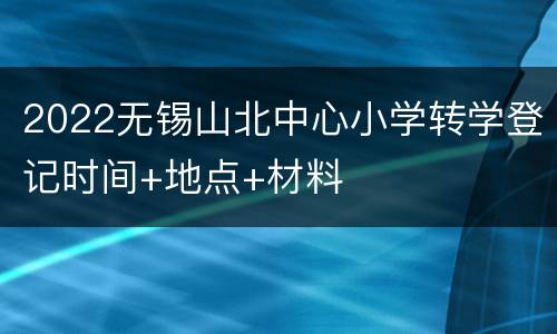 2022无锡山北中心小学转学登记时间+地点+材料