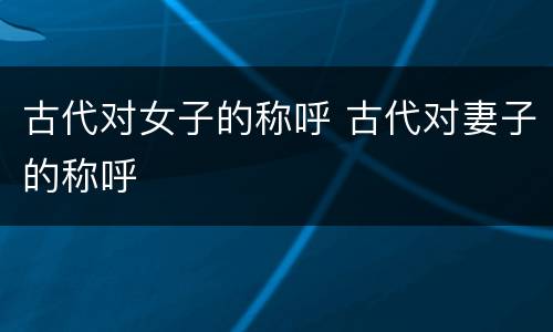 古代对女子的称呼 古代对妻子的称呼