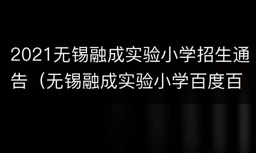 2021无锡融成实验小学招生通告（无锡融成实验小学百度百科）
