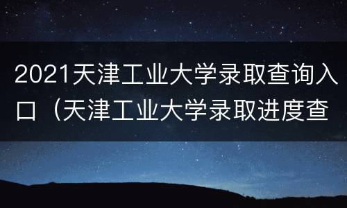 2021天津工业大学录取查询入口（天津工业大学录取进度查询）