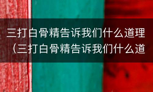 三打白骨精告诉我们什么道理（三打白骨精告诉我们什么道理200字）