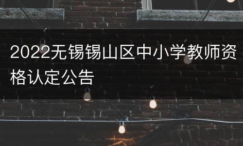 2022无锡锡山区中小学教师资格认定公告