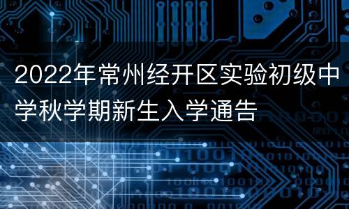 2022年常州经开区实验初级中学秋学期新生入学通告