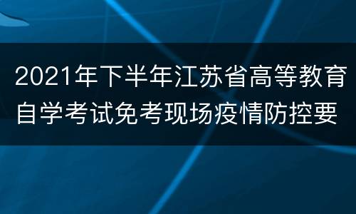 2021年下半年江苏省高等教育自学考试免考现场疫情防控要求
