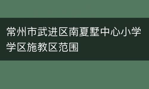 常州市武进区南夏墅中心小学学区施教区范围