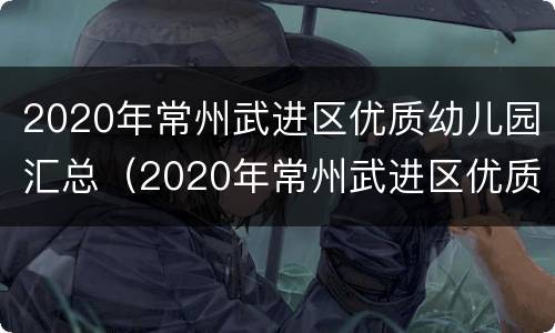 2020年常州武进区优质幼儿园汇总（2020年常州武进区优质幼儿园汇总公布）