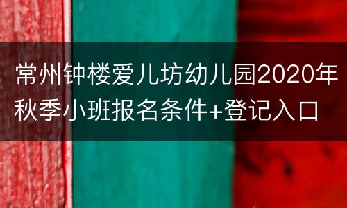 常州钟楼爱儿坊幼儿园2020年秋季小班报名条件+登记入口