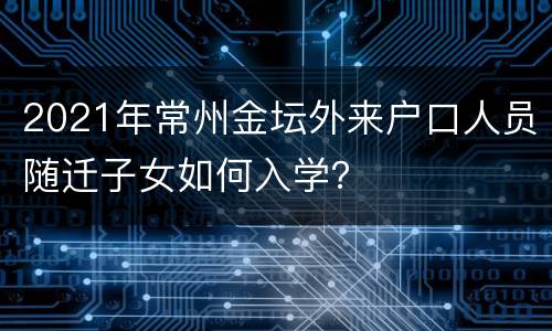 2021年常州金坛外来户口人员随迁子女如何入学？