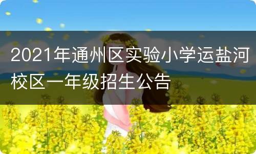 2021年通州区实验小学运盐河校区一年级招生公告