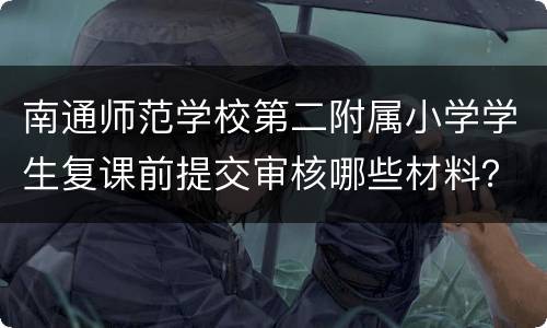 南通师范学校第二附属小学学生复课前提交审核哪些材料？