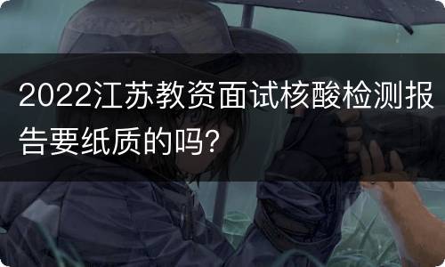 2022江苏教资面试核酸检测报告要纸质的吗？