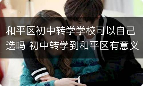 和平区初中转学学校可以自己选吗 初中转学到和平区有意义吗