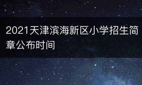 2021天津滨海新区小学招生简章公布时间