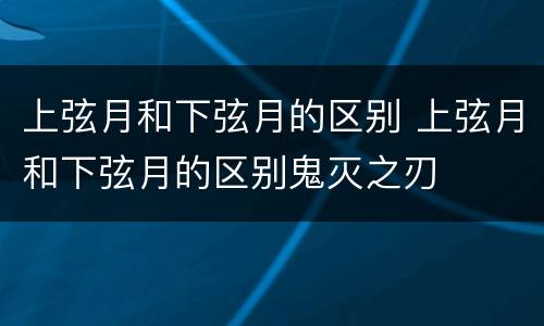 上弦月和下弦月的区别 上弦月和下弦月的区别鬼灭之刃
