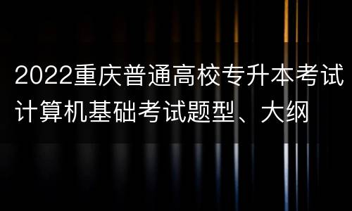 2022重庆普通高校专升本考试计算机基础考试题型、大纲