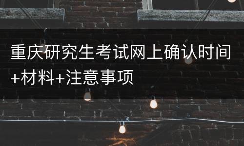 重庆研究生考试网上确认时间+材料+注意事项