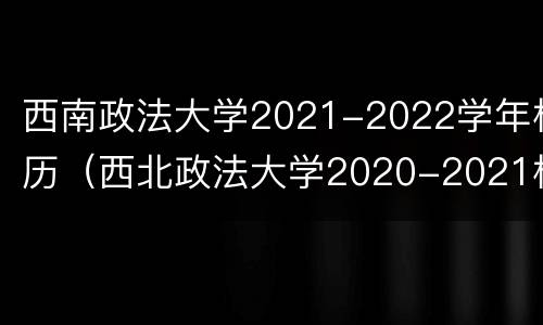 西南政法大学2021-2022学年校历（西北政法大学2020-2021校历）