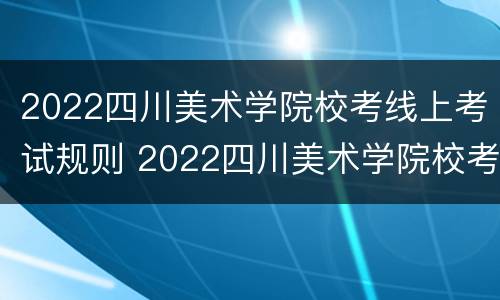 2022四川美术学院校考线上考试规则 2022四川美术学院校考线上考试规则及答案