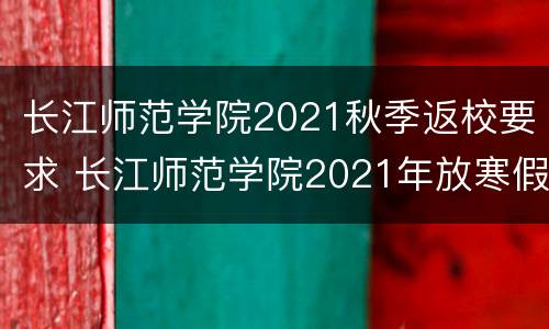 长江师范学院2021秋季返校要求 长江师范学院2021年放寒假时间