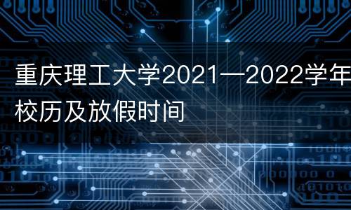 重庆理工大学2021—2022学年校历及放假时间