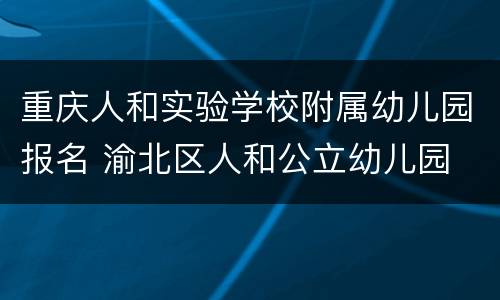 重庆人和实验学校附属幼儿园报名 渝北区人和公立幼儿园