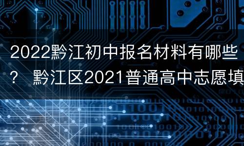 2022黔江初中报名材料有哪些？ 黔江区2021普通高中志愿填报