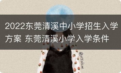 2022东莞清溪中小学招生入学方案 东莞清溪小学入学条件