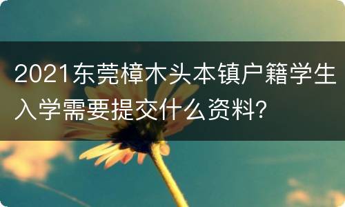2021东莞樟木头本镇户籍学生入学需要提交什么资料？