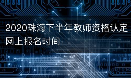 2020珠海下半年教师资格认定网上报名时间