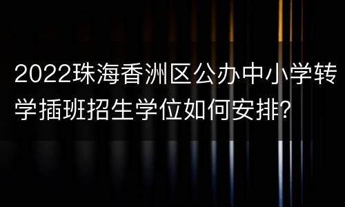 2022珠海香洲区公办中小学转学插班招生学位如何安排？