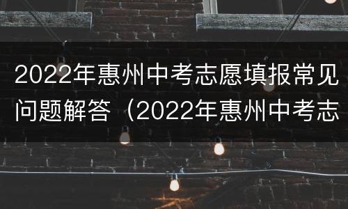 2022年惠州中考志愿填报常见问题解答（2022年惠州中考志愿填报常见问题解答视频）