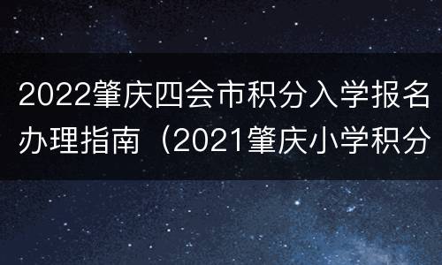 2022肇庆四会市积分入学报名办理指南（2021肇庆小学积分报名结果）