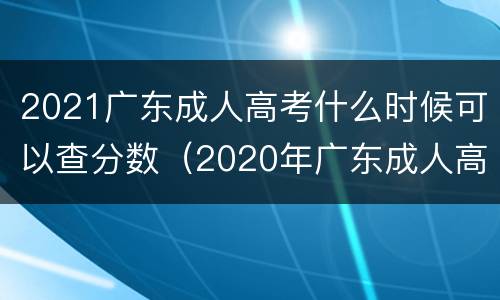 2021广东成人高考什么时候可以查分数（2020年广东成人高考什么时候可以查成绩）