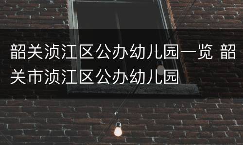 韶关浈江区公办幼儿园一览 韶关市浈江区公办幼儿园
