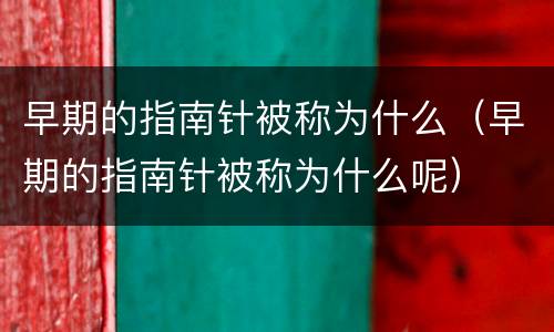 早期的指南针被称为什么（早期的指南针被称为什么呢）