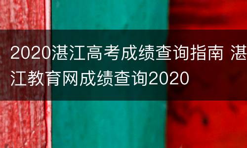 2020湛江高考成绩查询指南 湛江教育网成绩查询2020