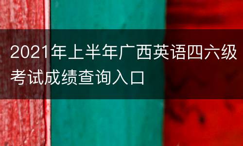 2021年上半年广西英语四六级考试成绩查询入口