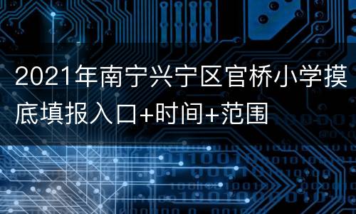2021年南宁兴宁区官桥小学摸底填报入口+时间+范围