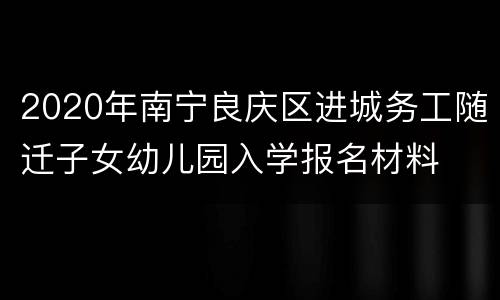 2020年南宁良庆区进城务工随迁子女幼儿园入学报名材料