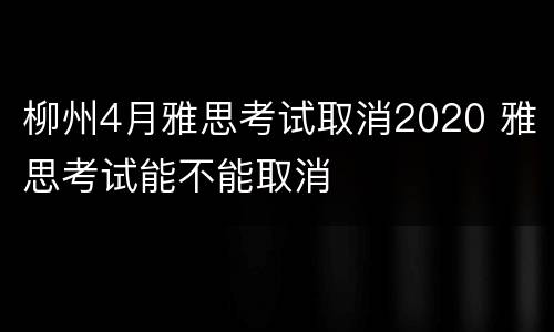 柳州4月雅思考试取消2020 雅思考试能不能取消