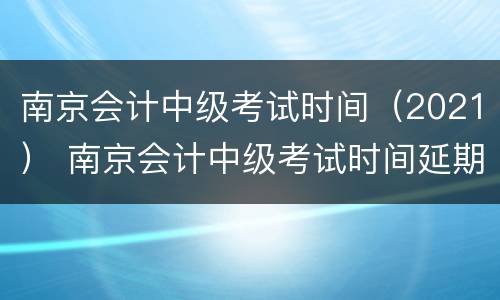 南京会计中级考试时间（2021） 南京会计中级考试时间延期