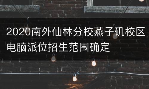 2020南外仙林分校燕子矶校区电脑派位招生范围确定