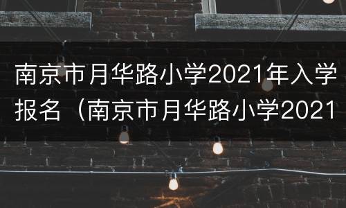 南京市月华路小学2021年入学报名（南京市月华路小学2021年入学报名人数）