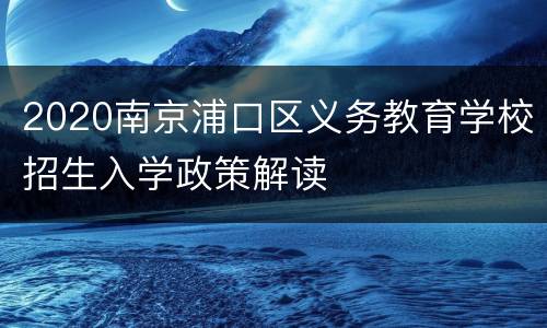 2020南京浦口区义务教育学校招生入学政策解读