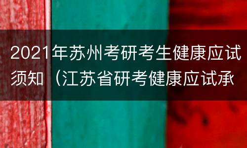 2021年苏州考研考生健康应试须知（江苏省研考健康应试承诺书）